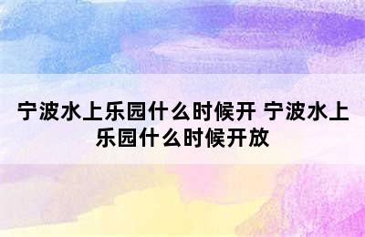 宁波水上乐园什么时候开 宁波水上乐园什么时候开放